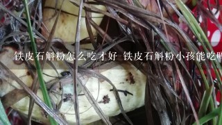 铁皮石斛粉怎么吃才好 铁皮石斛粉小孩能吃吗