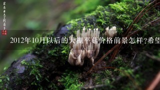 2012年10月以后的大棚平菇价格前景怎样?希望知道的朋友告诉1下，谢谢。