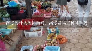 高考喝什么汤补脑呢，高考常喝5种补脑汤