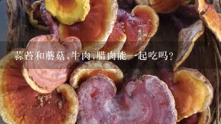 蒜苔和蘑菇,牛肉,腊肉能1起吃吗？