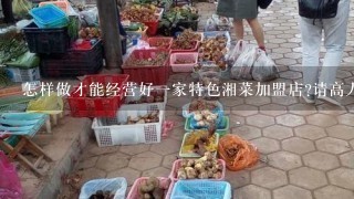 怎样做才能经营好1家特色湘菜加盟店?请高人指点，谢谢