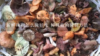 新鲜辣椒怎么腌好吃 鲜辣椒的腌制方法