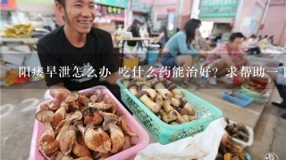 阳痿早泄怎么办 吃什么药能治好？求帮助1下