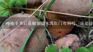 痔疮手术后花椒加盐水洗肛门有用吗，还是浸泡1会儿较