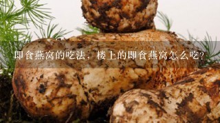 即食燕窝的吃法，楼上的即食燕窝怎么吃？