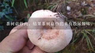 茶树菇炒肉，结果茶树菇炒出来有股尿臊味，求解答？