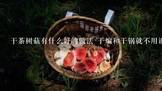 干茶树菇有什么好的做法 干煸和干锅就不用说了