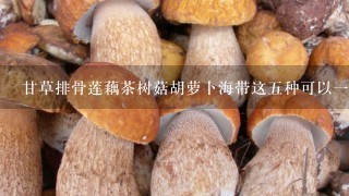 甘草排骨莲藕茶树菇胡萝卜海带这5种可以1起煲汤吗？