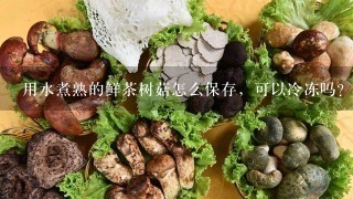 用水煮熟的鲜茶树菇怎么保存，可以冷冻吗？能保存多少时间？