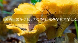 炖汤1盅多少钱,该吃要吃.这些字繁体字怎么写