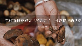 花椒直播花椒豆已经70万了。可以提现的话提多少出来