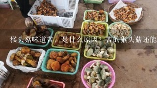 猴头菇味道苦，是什么原因？苦的猴头菇还能吃吗？快