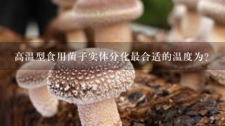 高温型食用菌子实体分化最合适的温度为?