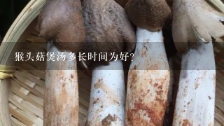 猴头菇煲汤多长时间为好？