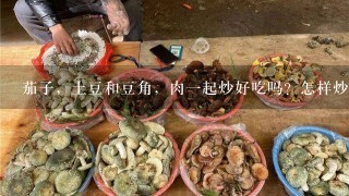 茄子，土豆和豆角，肉1起炒好吃吗？怎样炒呢