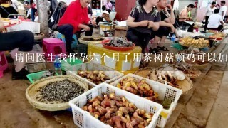 请问医生我怀孕6个月了用茶树菇顿鸡可以加莲子吗