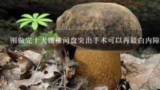 刚做完十天腰椎间盘突出手术可以再最白内障