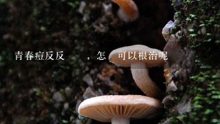 青春痘反反複複，怎麼可以根治呢