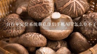 自行车定位系统蘑菇伴侣手机APP怎么登不了了，什么原因？给个解释