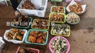 想给孕妇炖鸡汤，怎么做