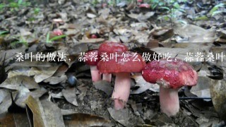 桑叶的做法，蒜蓉桑叶怎么做好吃，蒜蓉桑叶的家常做法？