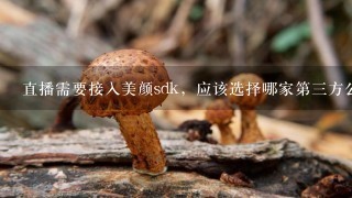 直播需要接入美颜sdk，应该选择哪家第3方公司的产