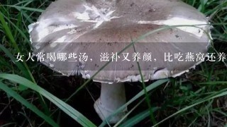 女人常喝哪些汤，滋补又养颜，比吃燕窝还养人？