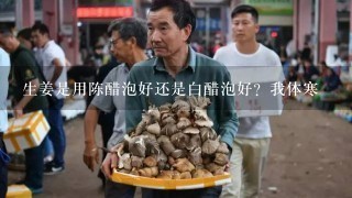 生姜是用陈醋泡好还是白醋泡好？我体寒