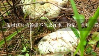 茶树菇乌鸡汤能不能放红枣，枸杞，当归，党参，花旗，1起煲？