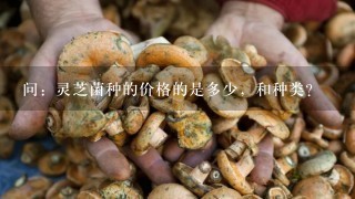 问：灵芝菌种的价格的是多少，和种类？