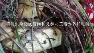 请问虫草花煲瘦肉和党参北芷需要多长时间