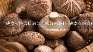 铁皮石斛磨粉后怎么吃效果最佳 铁皮石斛磨粉后怎么吃最好呢