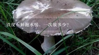 铁皮石斛泡水喝，1次放多少？