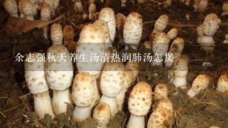 余志强秋天养生汤清热润肺汤怎煲