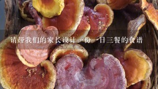 请帮我们的家长设计1份1日3餐的食谱