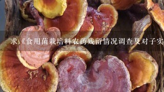 求《食用菌栽培料农药残留情况调查及对子实体安全生产的影响研究》下载，写论文急用，在中国知网里，谢谢啦