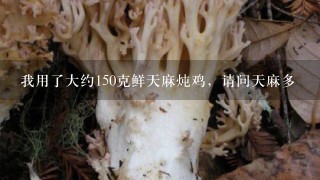 我用了大约150克鲜天麻炖鸡，请问天麻多