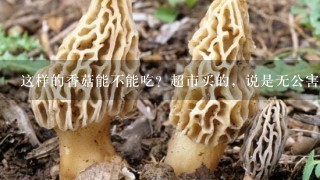 这样的香菇能不能吃？超市买的，说是无公害香菇，切