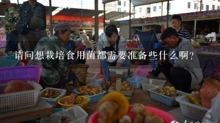 请问想栽培食用菌都需要准备些什么啊？