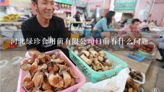 河北绿珍食用菌有限公司目前有什么问题