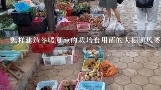 怎样建造冬暖夏凉的栽培食用菌的大棚通风要好?