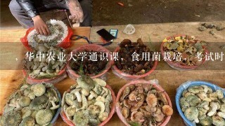 ，华中农业大学通识课，食用菌栽培，考试时间