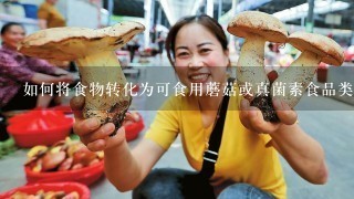 如何将食物转化为可食用蘑菇或真菌素食品类食品？