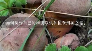 如何制作自己的堆肥以供种植食用菌之需？