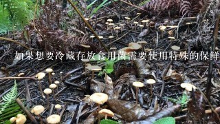 如果想要冷藏存放食用菌需要使用特殊的保鲜袋吗？如果没有的话该如何操作呢？