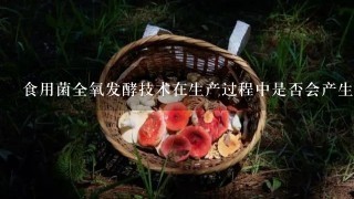 食用菌全氧发酵技术在生产过程中是否会产生有毒有害物质