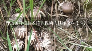 野生菌种植技术培训视频的目标受众是谁