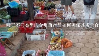 对于不同类型的食用菌产品如何确保其质量合格并能够长期保存