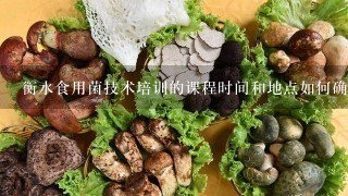 衡水食用菌技术培训的课程时间和地点如何确定?