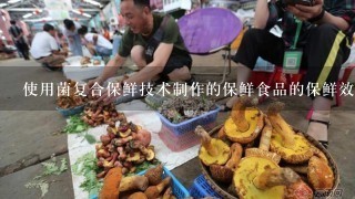 使用菌复合保鲜技术制作的保鲜食品的保鲜效果如何?